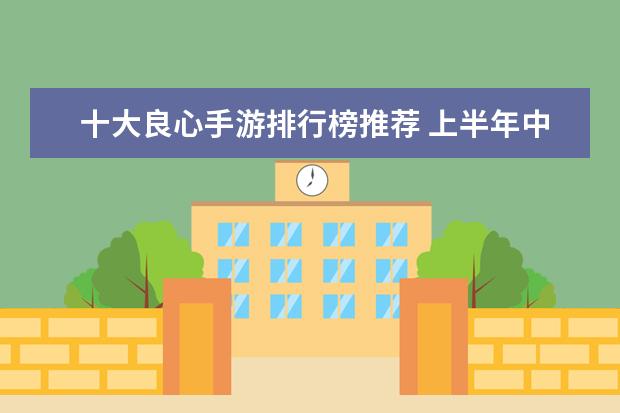 十大良心手游排行榜推荐 上半年中国策略类手游排行榜,王者荣耀登顶,部落冲突第二