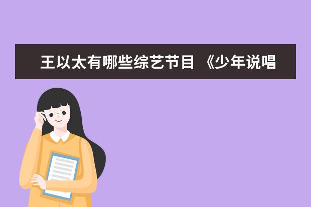 王以太有哪些综艺节目 《少年说唱企划》第五期节目来袭,这一期节目有哪些...
