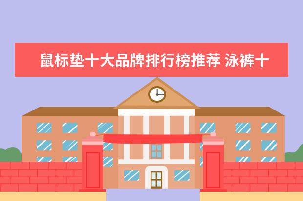 鼠标垫十大品牌排行榜推荐 泳裤十大品牌排行榜