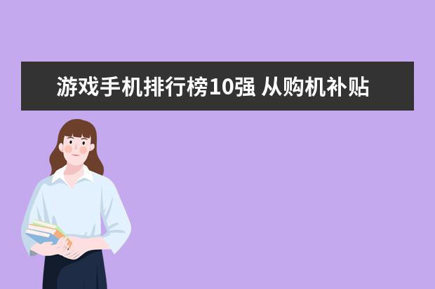 游戏手机排行榜10强 从购机补贴到景区门票打折，国产手机缘何承载更多情感