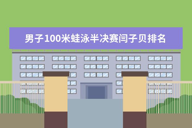 男子100米蛙泳半决赛闫子贝排名第四晋级决赛(附最新排行榜前十名单) 苏炳添最新排名世界第八，前10中唯一亚洲选手(附最新排行榜前十名单)