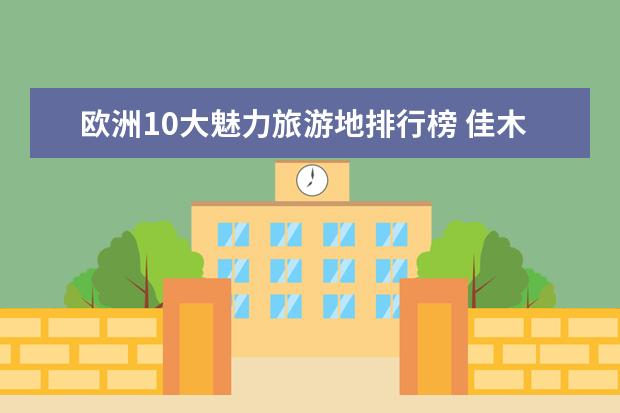 欧洲10大魅力旅游地排行榜 佳木斯有什么好玩的地方