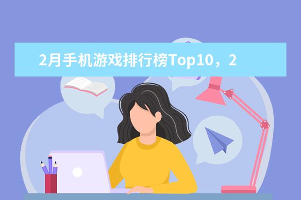 2月手机游戏排行榜Top10，2月好玩手游推荐 十大高人气手游推荐排行榜：第一名深受女大学生的喜爱