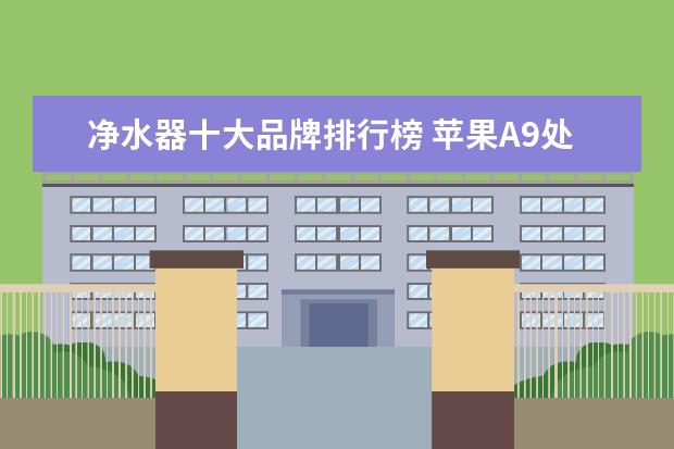 净水器十大品牌排行榜 苹果A9处理器碾压众生