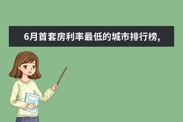 6月首套房利率最低的城市排行榜,厦门位居榜首 7月枣庄房价各区排行榜,滕州市房价为5679元/㎡薛城区房价上涨