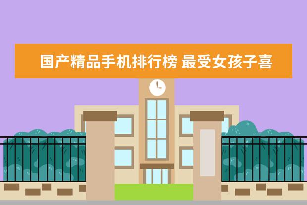 国产精品手机排行榜 最受女孩子喜欢的手机排行榜：充电两分钟，通话两小时
