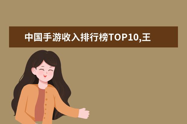 中国手游收入排行榜TOP10,王者荣耀第二阴阳师第八 网络游戏排行榜前十名