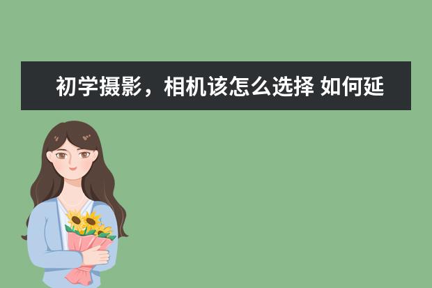 初学摄影，相机该怎么选择 如何延长相机和镜头的寿命