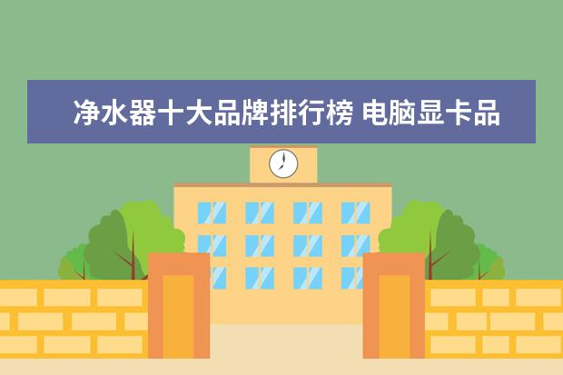 净水器十大品牌排行榜 电脑显卡品牌排行榜