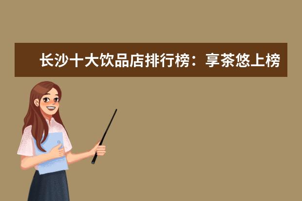 长沙十大饮品店排行榜：享茶悠上榜，第十可以“撸鸭” 幼儿辅食推荐：中国幼儿辅食排行榜10强