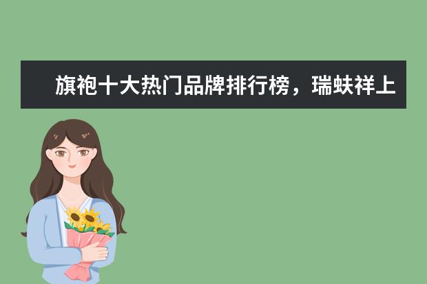 旗袍十大热门品牌排行榜，瑞蚨祥上榜，第七是国服之旗 7月江门房价各区排行榜,蓬江区房价平均单价为7380元/㎡