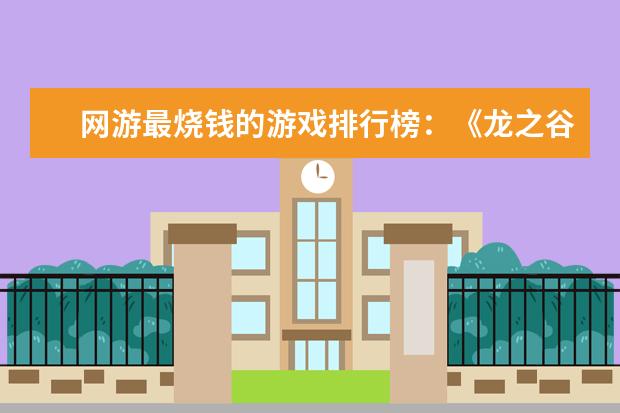 网游最烧钱的游戏排行榜：《龙之谷》上榜，第八带有街机风 王者荣耀最强战士