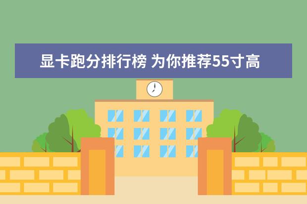 显卡跑分排行榜 为你推荐55寸高端电视排行榜