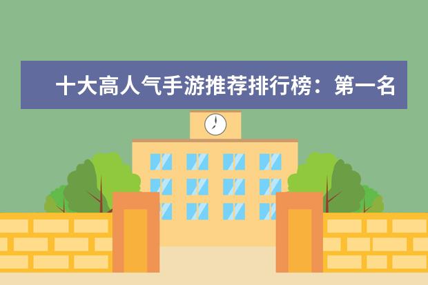 十大高人气手游推荐排行榜：第一名深受女大学生的喜爱 全球十大网游排行榜