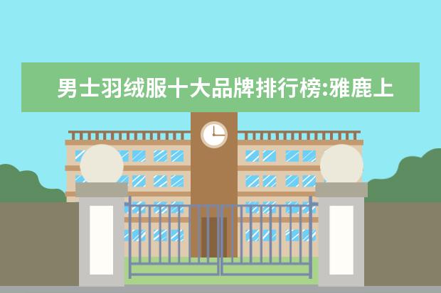 男士羽绒服十大品牌排行榜:雅鹿上榜 哪些品牌的少年装比较好