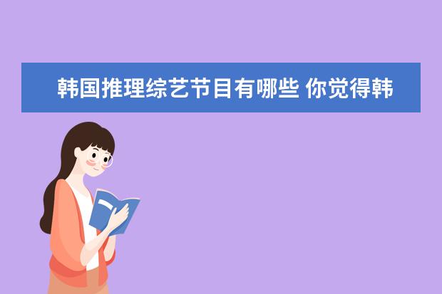 韩国推理综艺节目有哪些 你觉得韩国有哪些出色的综艺节目?