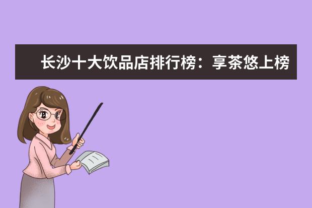 长沙十大饮品店排行榜：享茶悠上榜，第十可以“撸鸭” 羊奶片排行榜10强推荐