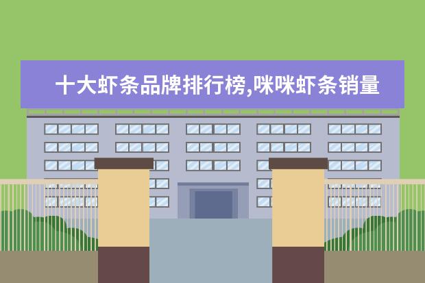 十大虾条品牌排行榜,咪咪虾条销量不敌上好佳 7月铜仁各区房价排行榜,碧江区房价上涨万山区房价持平