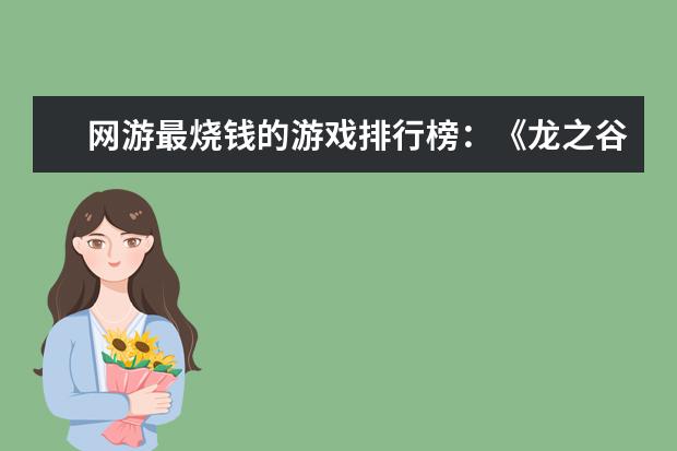 网游最烧钱的游戏排行榜：《龙之谷》上榜，第八带有街机风 手游赚钱游戏排行榜前十名：只要思想不滑坡，方法总比困难多