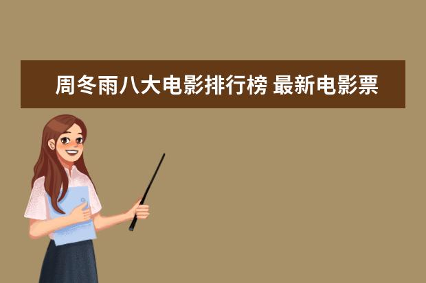周冬雨八大电影排行榜 最新电影票房排名，情人节城市电影票房排行榜