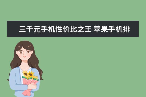 三千元手机性价比之王 苹果手机排行榜10强：功能强销量高的苹果手机推荐