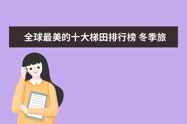全球最美的十大梯田排行榜 冬季旅游十大景点排行榜
