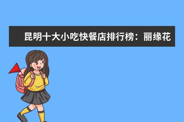 昆明十大小吃快餐店排行榜：丽缘花椒鸡上榜，二老甜白酒第七 4月海口各区房价排行榜,最新海口房价小幅度上涨