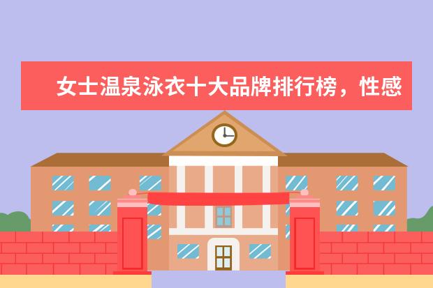 女士温泉泳衣十大品牌排行榜，性感清新等多风格任你选 文胸品牌前十大排行榜，维密天价文胸价值万