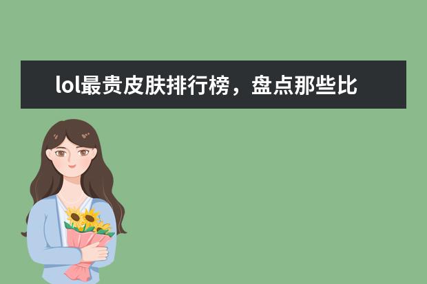 lol最贵皮肤排行榜，盘点那些比龙瞎还要贵的皮肤 安卓传奇类手游排行榜