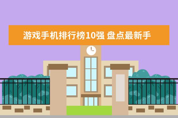 游戏手机排行榜10强 盘点最新手机cpu天梯图