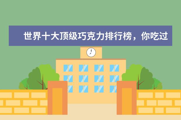 世界十大顶级巧克力排行榜，你吃过哪几种呢 6月安顺各区房价排行榜,西秀区房价单价四千