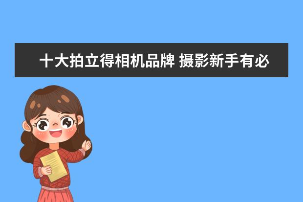 十大拍立得相机品牌 摄影新手有必要上全画幅相机吗