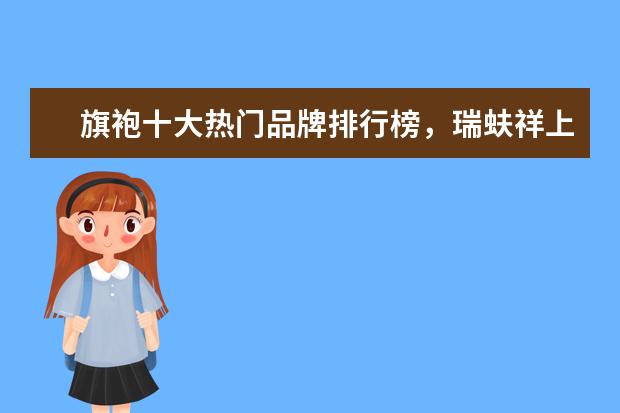 旗袍十大热门品牌排行榜，瑞蚨祥上榜，第七是国服之旗 7月商丘房价各区排行榜,睢阳区房价5369元/㎡梁园区房价上涨