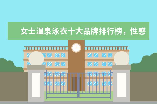 女士温泉泳衣十大品牌排行榜，性感清新等多风格任你选 女装卫衣什么牌子好