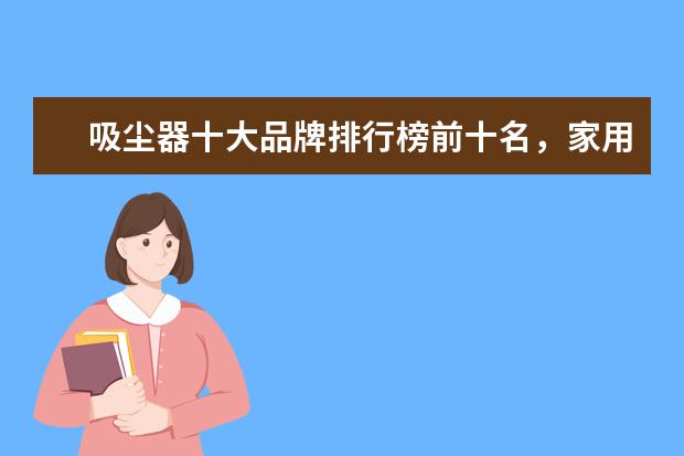 吸尘器十大品牌排行榜前十名，家用除螨吸尘器哪个牌子好(附最新排行榜前十名单) 国际乒联更新排名：樊振东、孙颖莎排名世界第一(附最新排行榜前十名单)