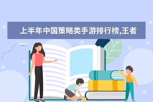 上半年中国策略类手游排行榜,王者荣耀登顶,部落冲突第二 lol脆皮英雄排行榜