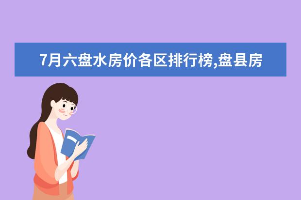 7月六盘水房价各区排行榜,盘县房价下降0.26%钟山区房价3779元/㎡ 羊奶片排行榜10强推荐