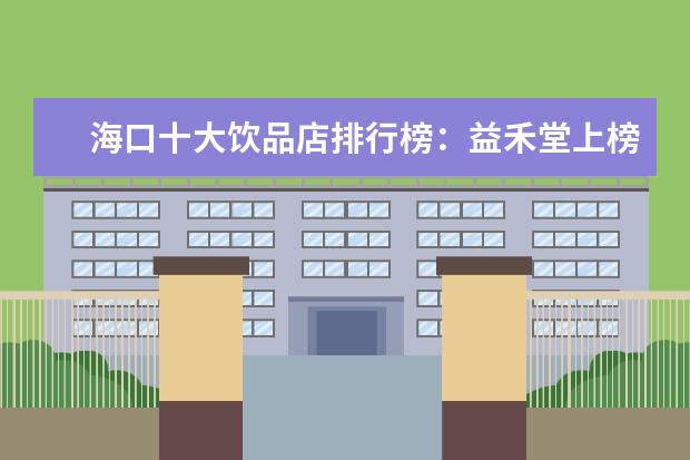 海口十大饮品店排行榜：益禾堂上榜，第五在别墅区 7月广安房价各区排行榜,广安区房价一年上涨0.76%