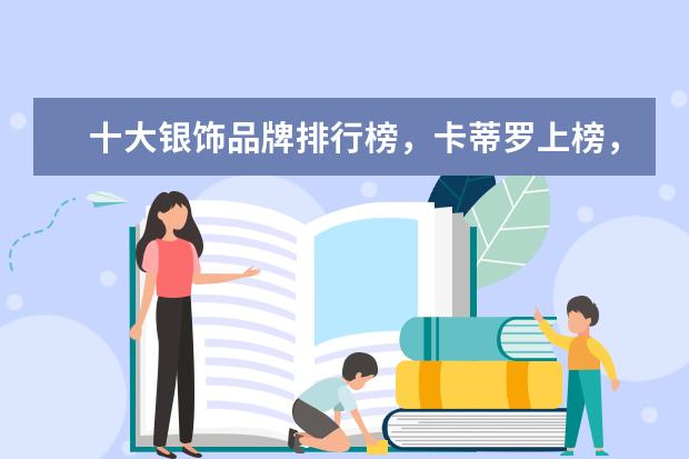 十大银饰品牌排行榜，卡蒂罗上榜，蒂芙尼享誉世界 女士保暖内衣什么牌子好