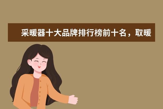 采暖器十大品牌排行榜前十名，取暖器哪个品牌最好(附最新排行榜前十名单) 安徽省发明专利百强排行榜