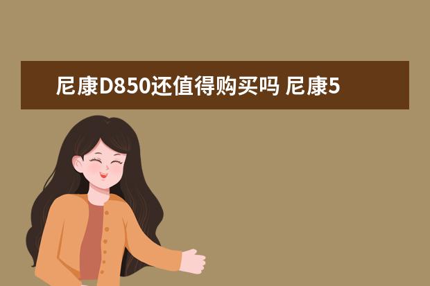 尼康D850还值得购买吗 尼康50mm