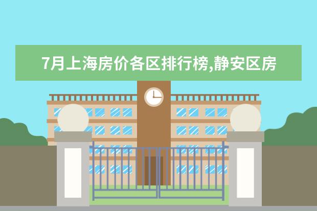 7月上海房价各区排行榜,静安区房价八万八普陀区房价下降 6月首套房利率最低的城市排行榜,厦门位居榜首