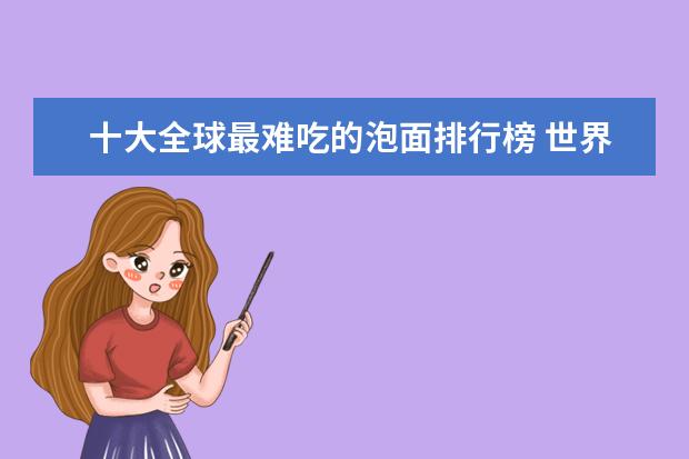 十大全球最难吃的泡面排行榜 世界十大顶级巧克力排行榜，你吃过哪几种呢