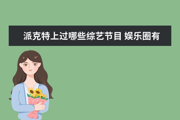 派克特上过哪些综艺节目 娱乐圈有哪些明星看似毫无关联,却是真正的好友或同...