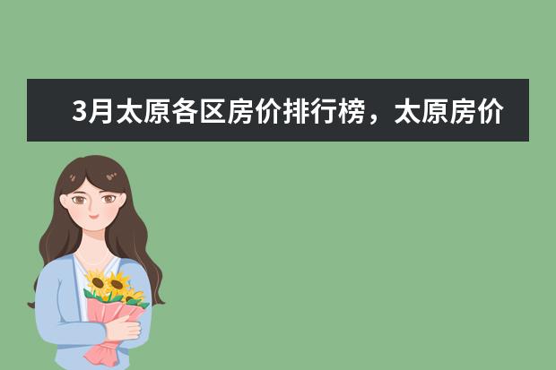 3月太原各区房价排行榜，太原房价下跌最多23.69% 7月商丘房价各区排行榜,睢阳区房价5369元/㎡梁园区房价上涨