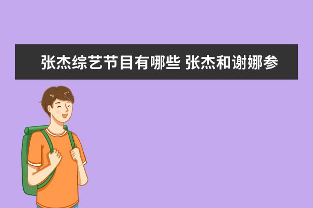 张杰综艺节目有哪些 张杰和谢娜参加过的综艺节目名单(要全的)