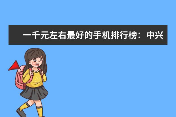 一千元左右最好的手机排行榜：中兴上榜，第一手机系列繁多 55寸电视哪款好