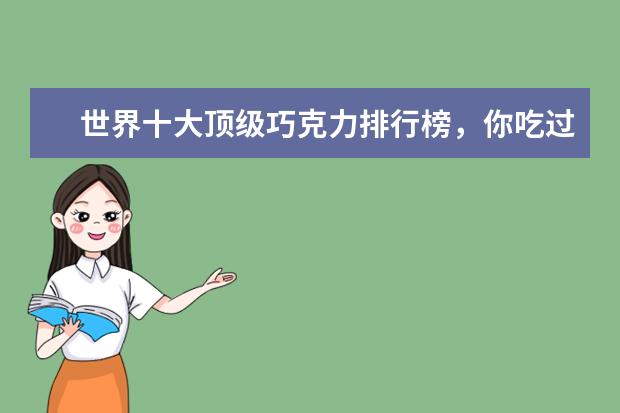 世界十大顶级巧克力排行榜，你吃过哪几种呢 7月商丘房价各区排行榜,睢阳区房价5369元/㎡梁园区房价上涨