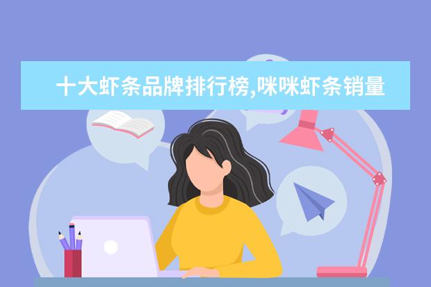十大虾条品牌排行榜,咪咪虾条销量不敌上好佳 7月枣庄房价各区排行榜,滕州市房价为5679元/㎡薛城区房价上涨