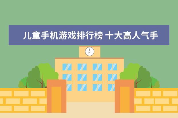 儿童手机游戏排行榜 十大高人气手游推荐排行榜：第一名深受女大学生的喜爱